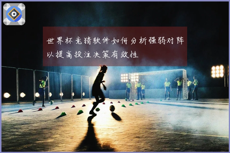 世界杯竞猜软件如何分析强弱对阵以提高投注决策有效性