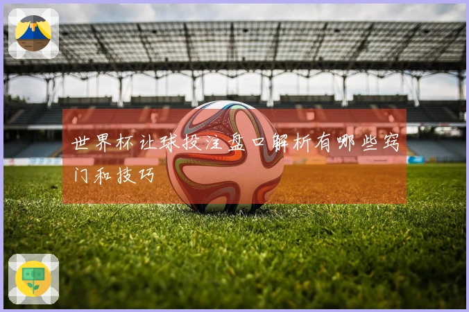 世界杯让球投注盘口解析有哪些窍门和技巧