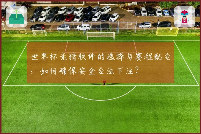 世界杯竞猜软件的选择与赛程配合，如何确保安全合法下注？