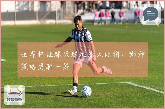 世界杯让球买球玩法大比拼，哪种策略更胜一筹