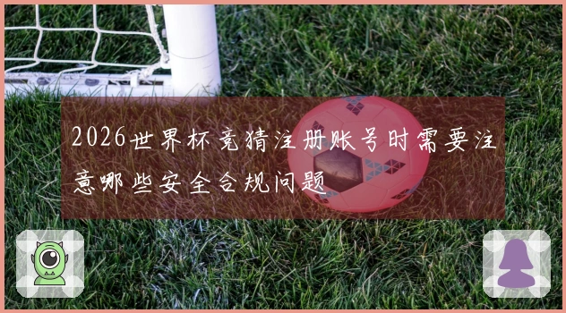 2026世界杯竞猜注册账号时需要注意哪些安全合规问题